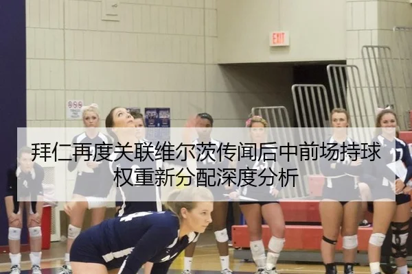 拜仁再度关联维尔茨传闻后中前场持球权重新分配深度分析
