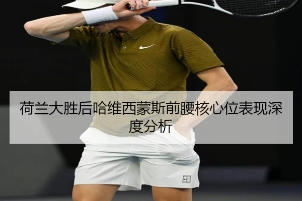 荷兰大胜后哈维西蒙斯前腰核心位表现深度分析